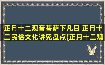 正月十二观音菩萨下凡日 正月十二民俗文化讲究盘点(正月十二观音下凡日，探究民俗文化传承与演变！)